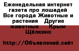 Еженедельная интернет - газета про лошадей - Все города Животные и растения » Другие животные   . Крым,Щёлкино